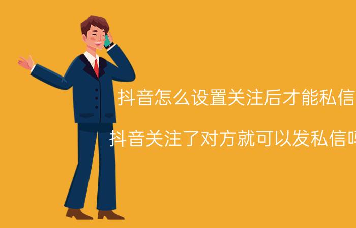 抖音怎么设置关注后才能私信 抖音关注了对方就可以发私信吗？